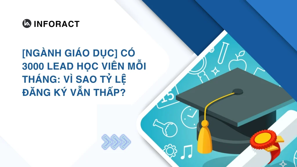 [Ngành giáo dục] Có 3000 lead học viên mỗi tháng: Vì sao tỷ lệ chốt sales vẫn thấp?