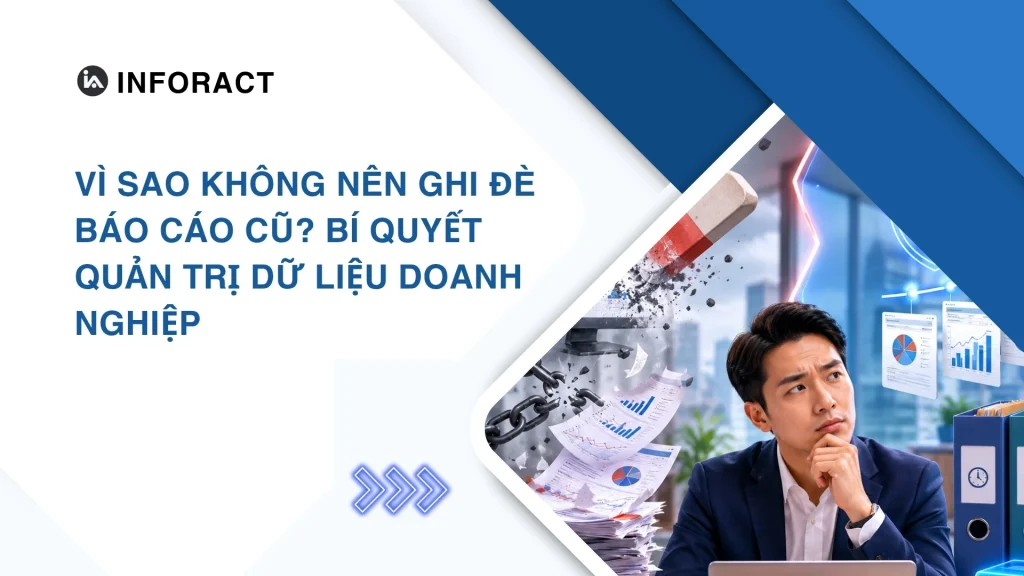 Vì sao không nên ghi đè báo cáo cũ? Bí quyết quản trị dữ liệu doanh nghiệp