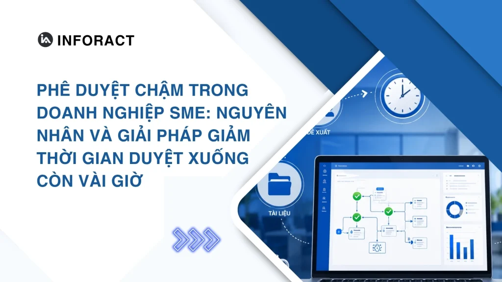 Phê duyệt chậm trong doanh nghiệp SME: Nguyên nhân và giải pháp giảm thời gian duyệt xuống còn vài giờ